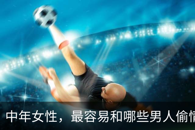 中年女性，最容易和哪些男人偷情上床？