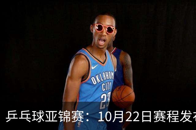 乒乓球亚锦赛：10月22日赛程发布！国乒最多10场比赛，力争两金！