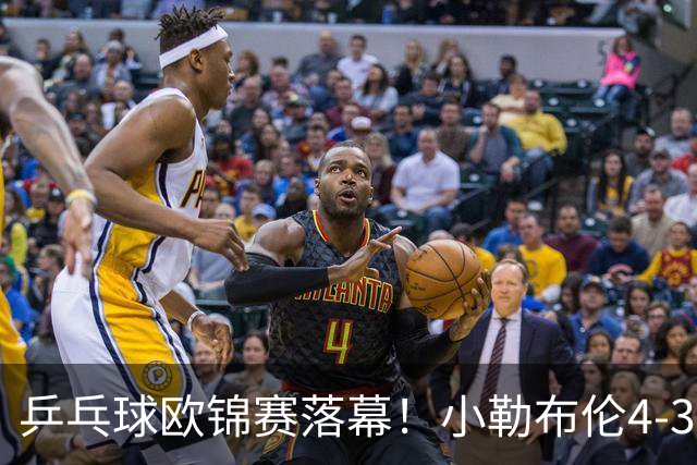 乒乓球欧锦赛落幕！小勒布伦4-3男单夺冠，实现职业生涯零的突破