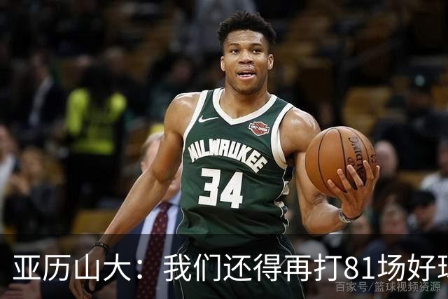 亚历山大：我们还得再打81场好球&为季后赛做好准备 如果能进的话