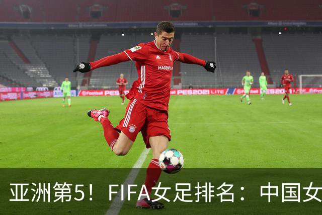 亚洲第5！FIFA女足排名：中国女足降至世界第18 被韩国反超