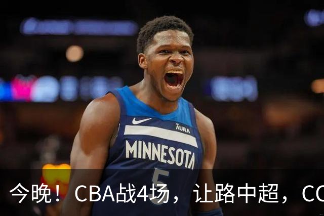 今晚！CBA战4场，让路中超，CCTV16直播北京首钢VS吉林，辽篮+广东男篮亮相