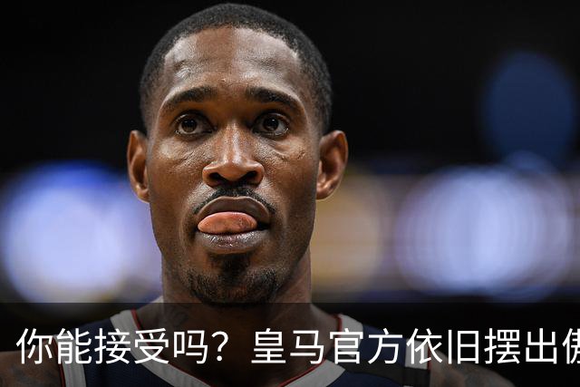 你能接受吗？皇马官方依旧摆出傲慢态度，中国赞助商理解！