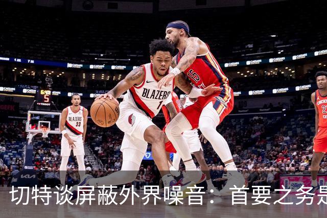 切特谈屏蔽外界噪音：首要之务是抛开情绪 直面事实才能解决问题