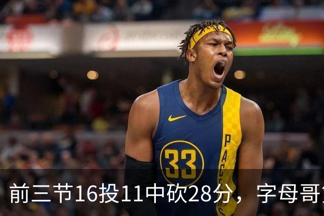前三节16投11中砍28分，字母哥第三节6中3独木难支
