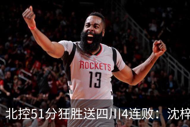 北控51分狂胜送四川4连败：沈梓捷总篮板超刘炜 霍华德31分