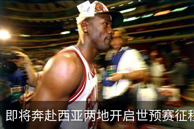 即将奔赴西亚两地开启世预赛征程的中国男篮
