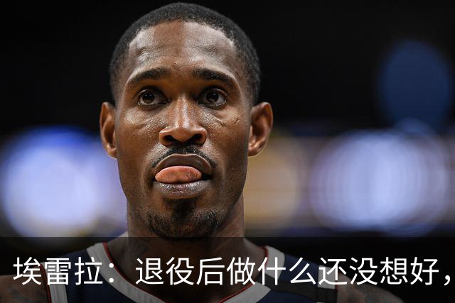 埃雷拉：退役后做什么还没想好，执教和媒体工作我都喜欢