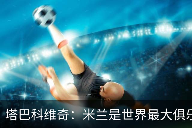 塔巴科维奇：米兰是世界最大俱乐部之一，交手是荣幸