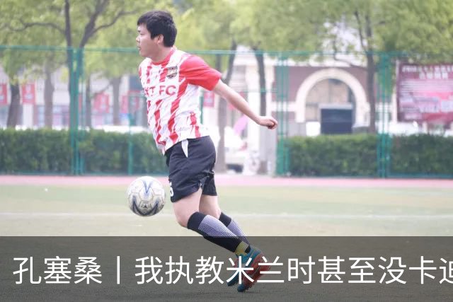 孔塞桑丨我执教米兰时甚至没卡迪纳莱电话