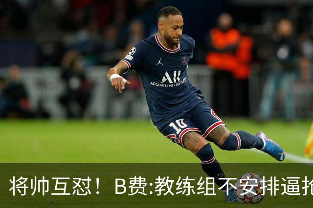 将帅互怼！B费:教练组不安排逼抢 卡里克:不跑动就别想赢