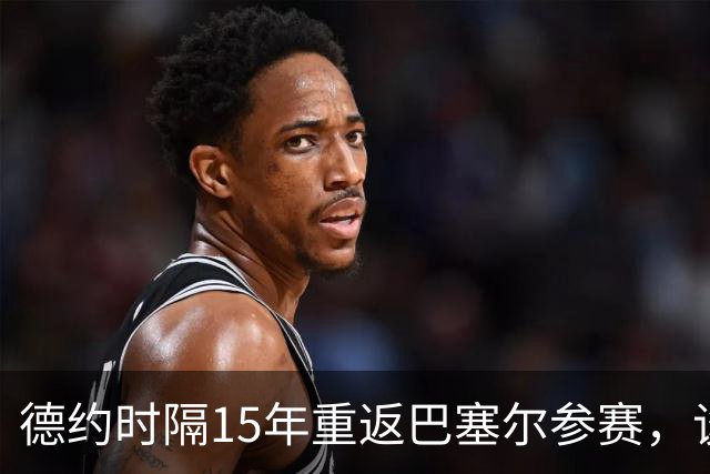 德约时隔15年重返巴塞尔参赛，谈年终总决赛最痛心失利非输给辛纳