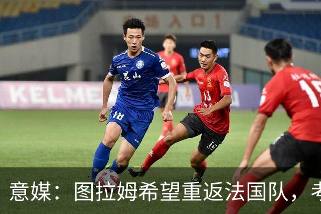 意媒：图拉姆希望重返法国队，考虑到他的表现完全可实现目标