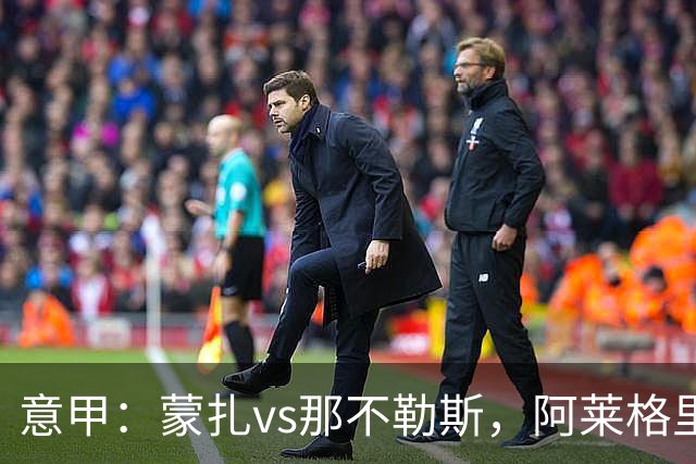 意甲：蒙扎vs那不勒斯，阿莱格里表示“我不能坐教练席有些遗憾”