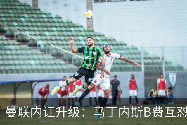 曼联内讧升级：马丁内斯B费互怼，七场不胜根源何在