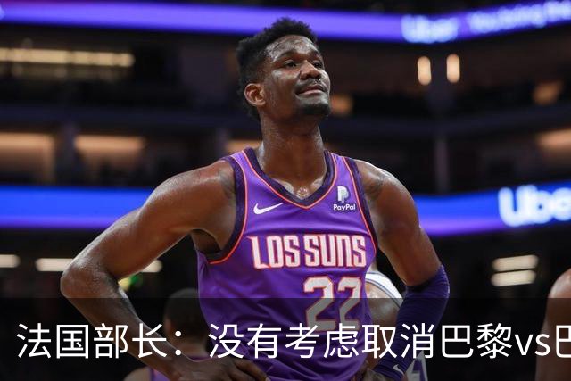 法国部长：没有考虑取消巴黎vs巴萨的比赛，将加强安保措施