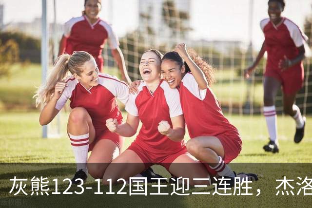 灰熊123-112国王迎三连胜，杰洛姆31+6，拉文空砍37分