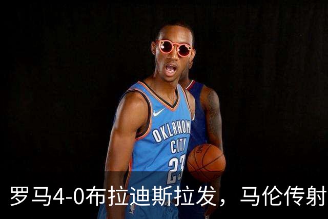 罗马4-0布拉迪斯拉发，马伦传射，埃尔莫索、莫利纳、皮西利建功