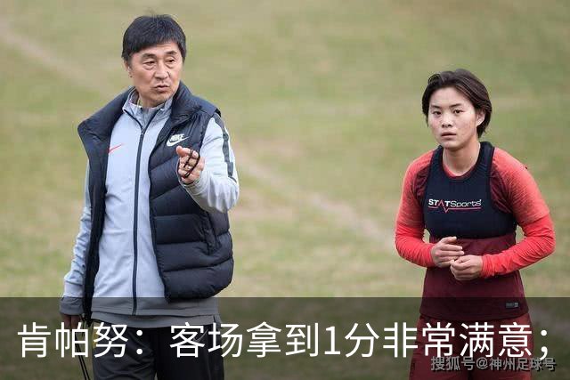 肯帕努：客场拿到1分非常满意；希望最后一个主场能够取胜