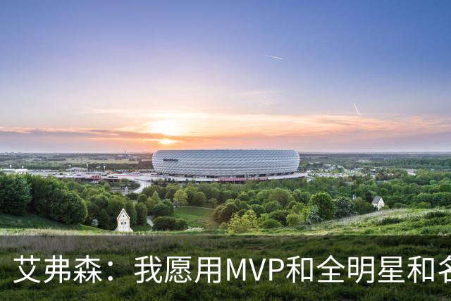 艾弗森：我愿用MVP&全明星&名人堂等 所有荣誉换一座总冠军
