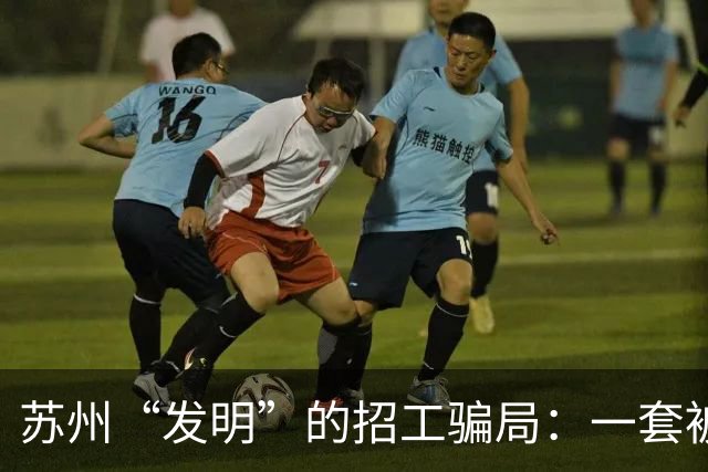 苏州“发明”的招工骗局：一套被全国复制的“人肉套利”模式