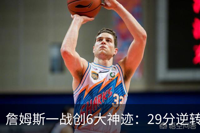 詹姆斯一战创6大神迹：29分逆转创生涯最大逆转纪录+历史首人