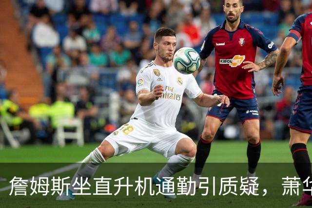 詹姆斯坐直升机通勤引质疑，萧华回应：球队没掺和就没问题