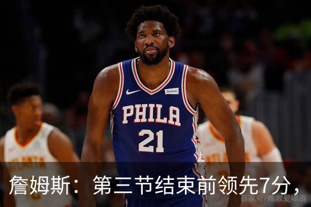 詹姆斯：第三节结束前领先7分，极大提振了士气