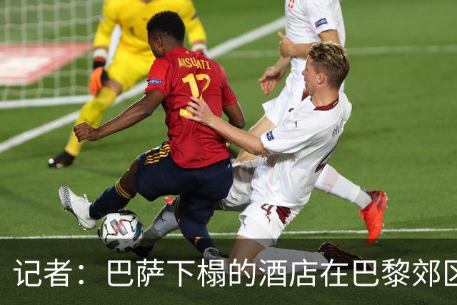 记者：巴萨下榻的酒店在巴黎郊区，球队希望能有安静环境休息