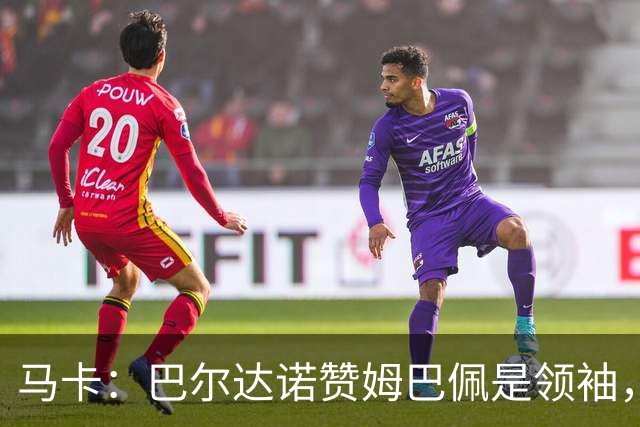 马卡：巴尔达诺赞姆巴佩是领袖，洛佩斯称皇马无维尼修斯更强