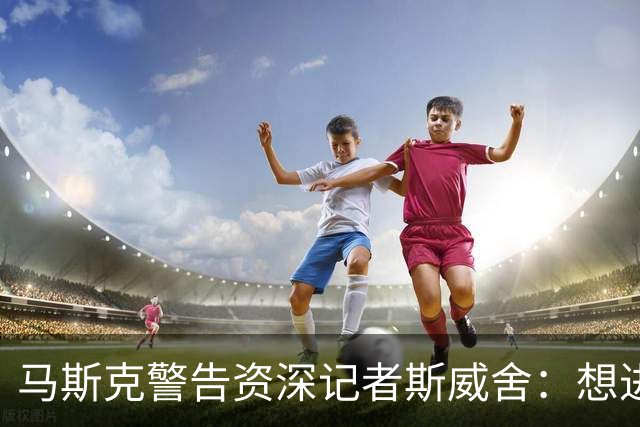 马斯克警告资深记者斯威舍：想进监狱就直说