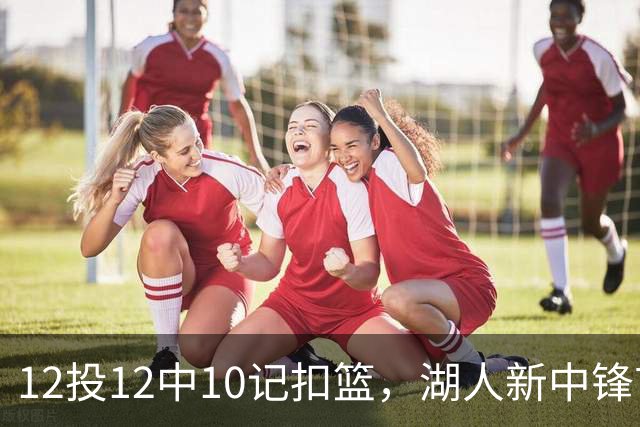 12投12中10记扣篮，湖人新中锋首秀获奥尼尔赐名
