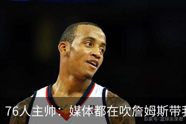 76人主帅：媒体都在吹詹姆斯带我们战胜尼克斯，但不能忽视别人