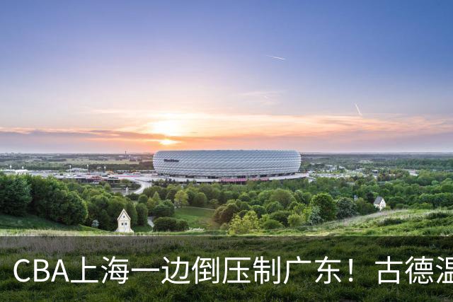 CBA上海一边倒压制广东！古德温7中0仍领先20分，胡明轩弗格低迷