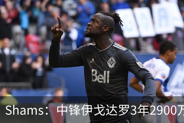 Shams：中锋伊戈达罗3年2900万续约太阳！