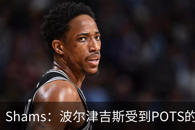 Shams：波尔津吉斯受到POTS的反复困扰，勇士队正在寻求交易